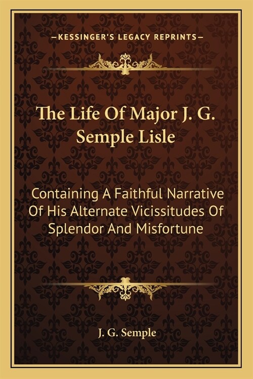 The Life Of Major J. G. Semple Lisle: Containing A Faithful Narrative Of His Alternate Vicissitudes Of Splendor And Misfortune (Paperback)