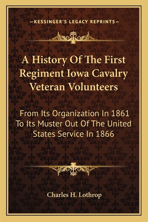 A History Of The First Regiment Iowa Cavalry Veteran Volunteers: From Its Organization In 1861 To Its Muster Out Of The United States Service In 1866: (Paperback)