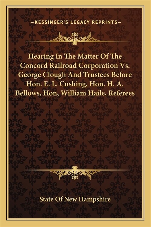 Hearing In The Matter Of The Concord Railroad Corporation Vs. George Clough And Trustees Before Hon. E. L. Cushing, Hon. H. A. Bellows, Hon, William H (Paperback)