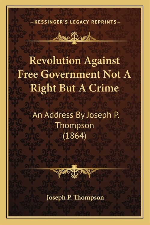 Revolution Against Free Government Not A Right But A Crime: An Address By Joseph P. Thompson (1864) (Paperback)