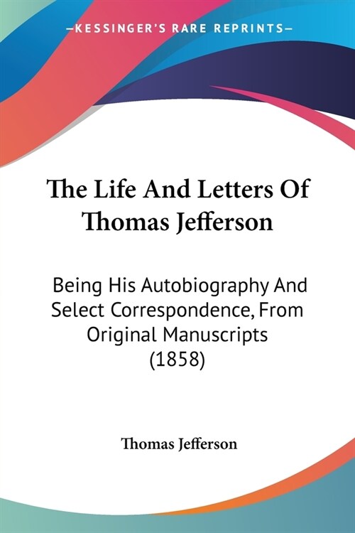 The Life And Letters Of Thomas Jefferson: Being His Autobiography And Select Correspondence, From Original Manuscripts (1858) (Paperback)