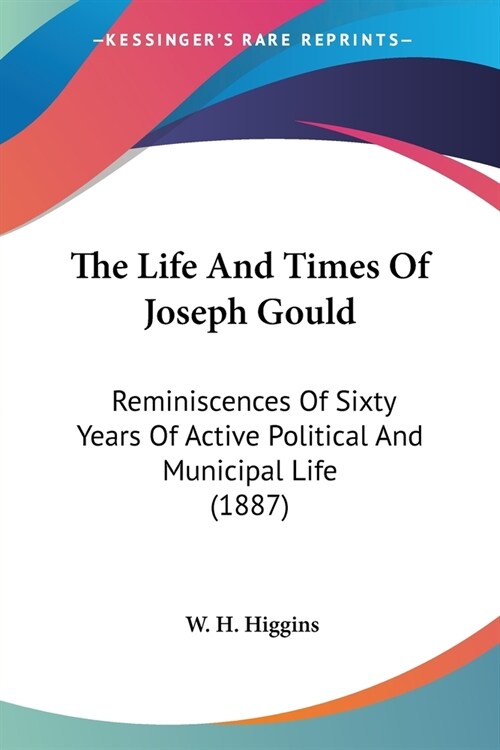 The Life And Times Of Joseph Gould: Reminiscences Of Sixty Years Of Active Political And Municipal Life (1887) (Paperback)