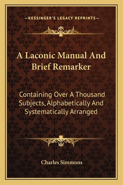 A Laconic Manual And Brief Remarker: Containing Over A Thousand Subjects, Alphabetically And Systematically Arranged (Paperback)