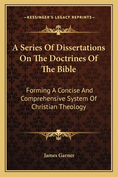 A Series Of Dissertations On The Doctrines Of The Bible: Forming A Concise And Comprehensive System Of Christian Theology (Paperback)