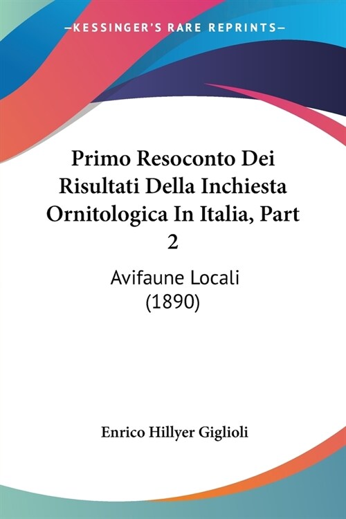 Primo Resoconto Dei Risultati Della Inchiesta Ornitologica In Italia, Part 2: Avifaune Locali (1890) (Paperback)