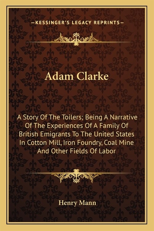 Adam Clarke: A Story Of The Toilers; Being A Narrative Of The Experiences Of A Family Of British Emigrants To The United States In (Paperback)