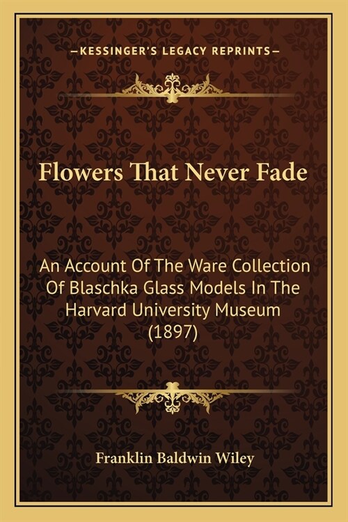 Flowers That Never Fade: An Account Of The Ware Collection Of Blaschka Glass Models In The Harvard University Museum (1897) (Paperback)