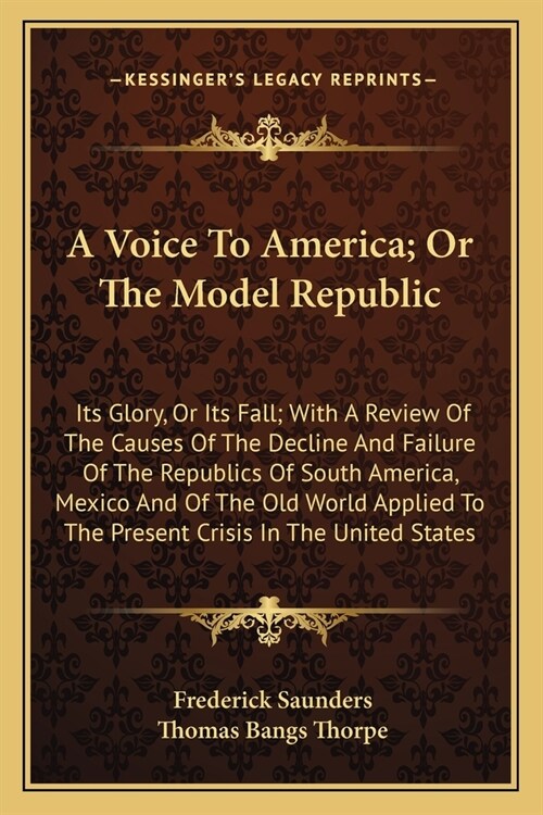 A Voice To America; Or The Model Republic: Its Glory, Or Its Fall; With A Review Of The Causes Of The Decline And Failure Of The Republics Of South Am (Paperback)