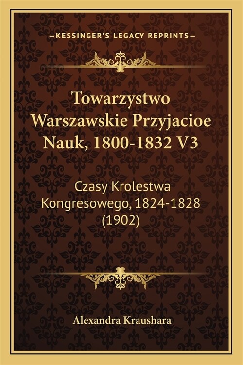 Towarzystwo Warszawskie Przyjacioe Nauk, 1800-1832 V3: Czasy Krolestwa Kongresowego, 1824-1828 (1902) (Paperback)
