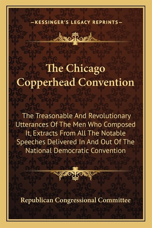 The Chicago Copperhead Convention: The Treasonable And Revolutionary Utterances Of The Men Who Composed It, Extracts From All The Notable Speeches Del (Paperback)