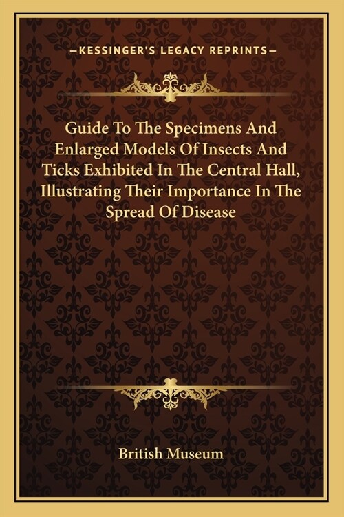 Guide To The Specimens And Enlarged Models Of Insects And Ticks Exhibited In The Central Hall, Illustrating Their Importance In The Spread Of Disease (Paperback)