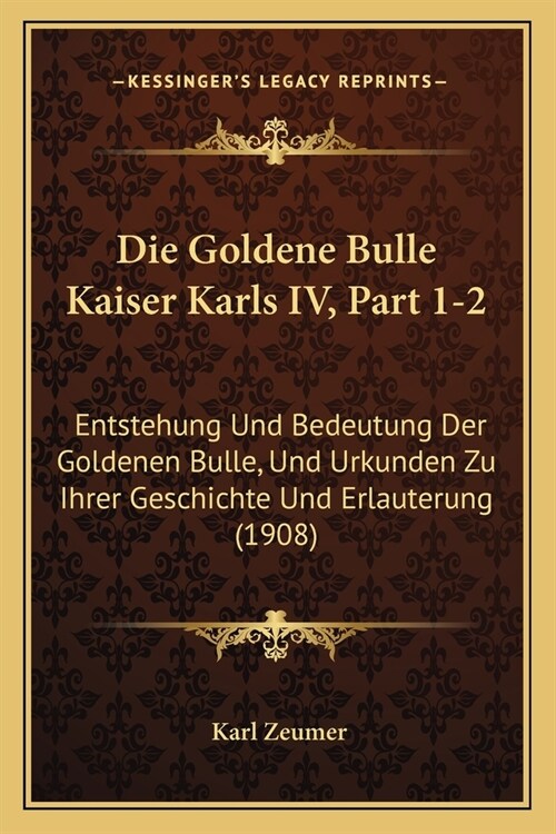 Die Goldene Bulle Kaiser Karls IV, Part 1-2: Entstehung Und Bedeutung Der Goldenen Bulle, Und Urkunden Zu Ihrer Geschichte Und Erlauterung (1908) (Paperback)