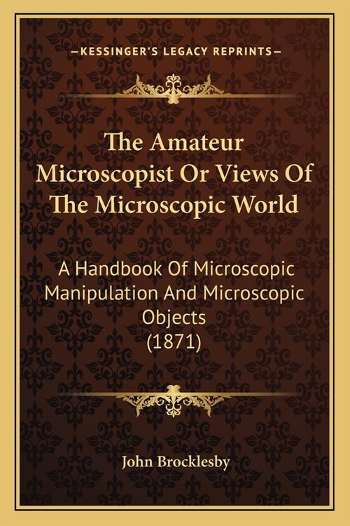 The Amateur Microscopist Or Views Of The Microscopic World: A Handbook Of Microscopic Manipulation And Microscopic Objects (1871) (Paperback)