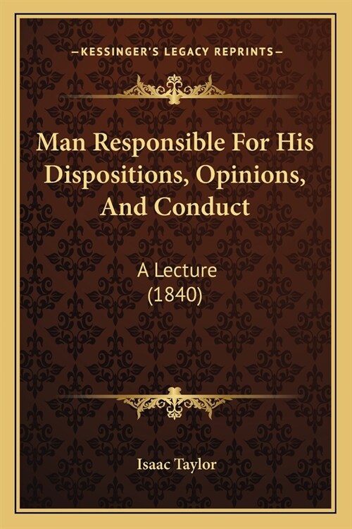 Man Responsible For His Dispositions, Opinions, And Conduct: A Lecture (1840) (Paperback)