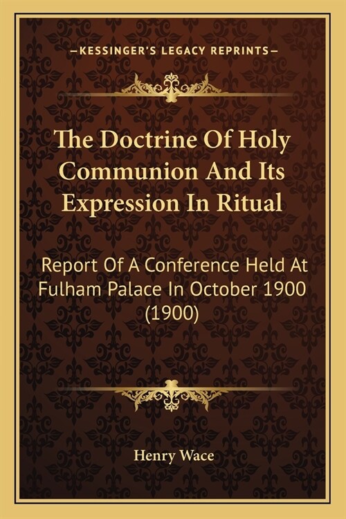 The Doctrine Of Holy Communion And Its Expression In Ritual: Report Of A Conference Held At Fulham Palace In October 1900 (1900) (Paperback)