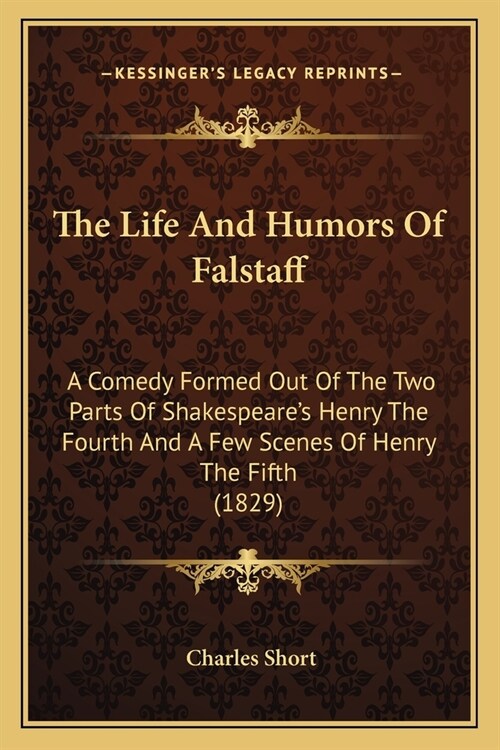 The Life And Humors Of Falstaff: A Comedy Formed Out Of The Two Parts Of Shakespeares Henry The Fourth And A Few Scenes Of Henry The Fifth (1829) (Paperback)