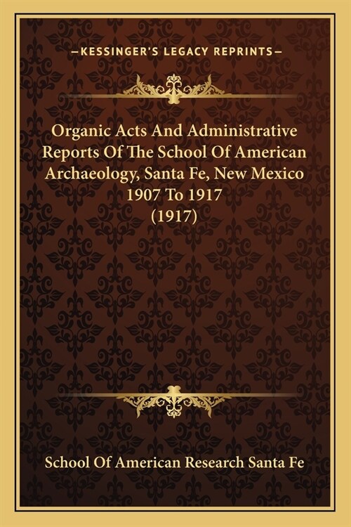 Organic Acts And Administrative Reports Of The School Of American Archaeology, Santa Fe, New Mexico 1907 To 1917 (1917) (Paperback)