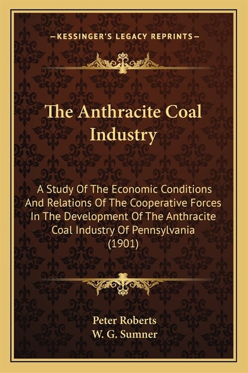 The Anthracite Coal Industry: A Study Of The Economic Conditions And Relations Of The Cooperative Forces In The Development Of The Anthracite Coal I (Paperback)