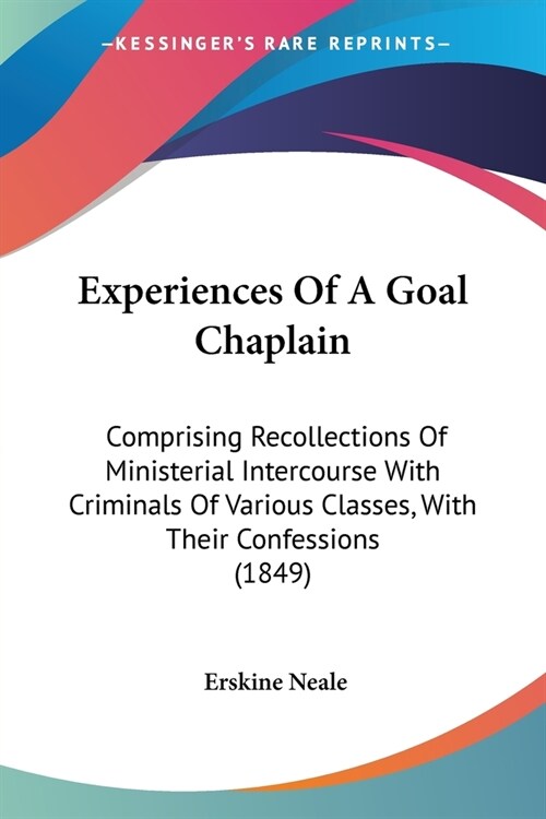 Experiences Of A Goal Chaplain: Comprising Recollections Of Ministerial Intercourse With Criminals Of Various Classes, With Their Confessions (1849) (Paperback)