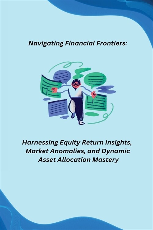 Navigating Financial Frontiers: Harnessing Equity Return Insights, Market Anomalies, and Dynamic Asset Allocation Mastery (Paperback)