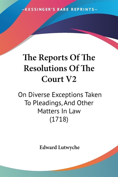 The Reports Of The Resolutions Of The Court V2: On Diverse Exceptions Taken To Pleadings, And Other Matters In Law (1718) (Paperback)