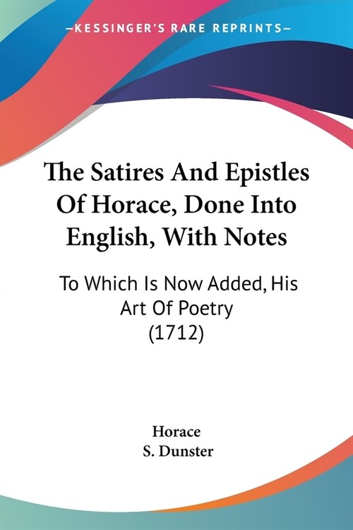 The Satires And Epistles Of Horace, Done Into English, With Notes: To Which Is Now Added, His Art Of Poetry (1712) (Paperback)
