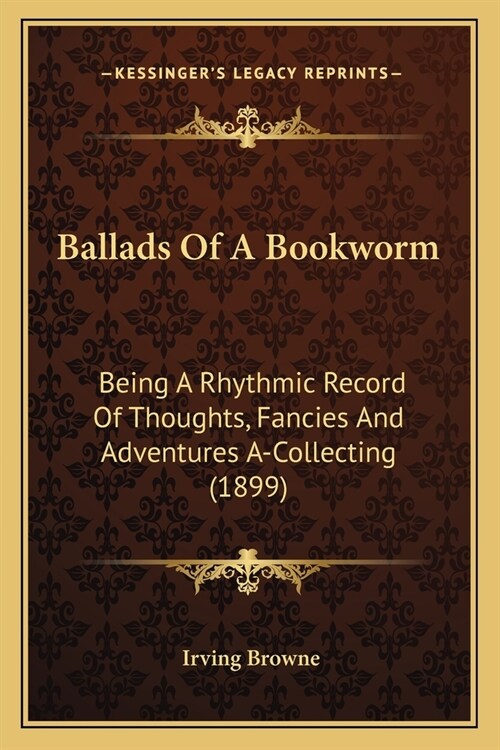 Ballads Of A Bookworm: Being A Rhythmic Record Of Thoughts, Fancies And Adventures A-Collecting (1899) (Paperback)