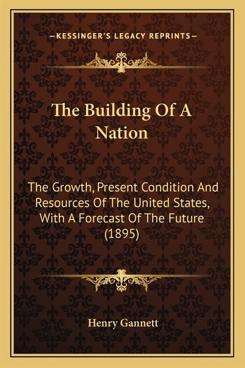 The Building Of A Nation: The Growth, Present Condition And Resources Of The United States, With A Forecast Of The Future (1895) (Paperback)