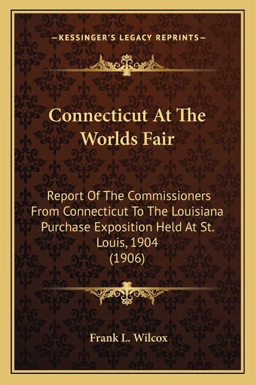 Connecticut At The Worlds Fair: Report Of The Commissioners From Connecticut To The Louisiana Purchase Exposition Held At St. Louis, 1904 (1906) (Paperback)