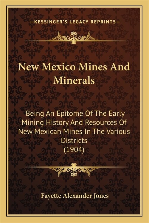 New Mexico Mines And Minerals: Being An Epitome Of The Early Mining History And Resources Of New Mexican Mines In The Various Districts (1904) (Paperback)