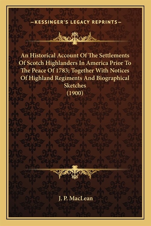 An Historical Account Of The Settlements Of Scotch Highlanders In America Prior To The Peace Of 1783; Together With Notices Of Highland Regiments And (Paperback)