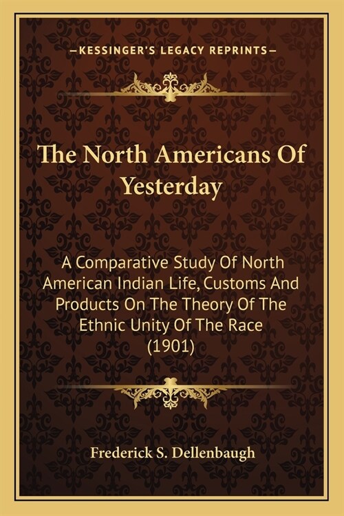 The North Americans Of Yesterday: A Comparative Study Of North American Indian Life, Customs And Products On The Theory Of The Ethnic Unity Of The Rac (Paperback)