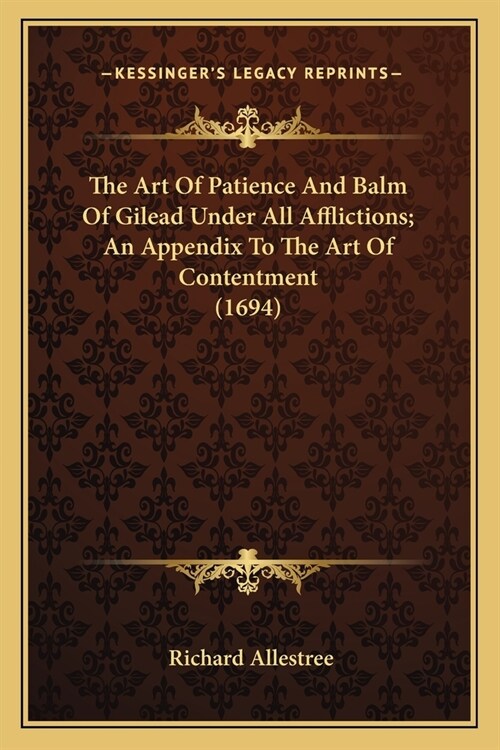 The Art Of Patience And Balm Of Gilead Under All Afflictions; An Appendix To The Art Of Contentment (1694) (Paperback)