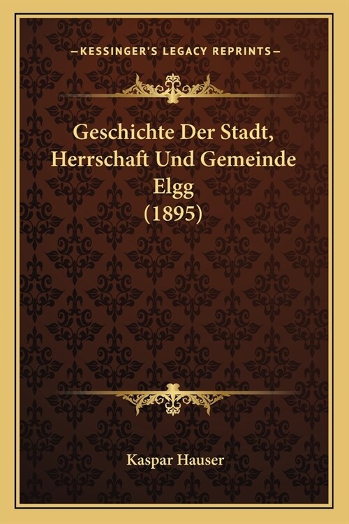 Geschichte Der Stadt, Herrschaft Und Gemeinde Elgg (1895) (Paperback)