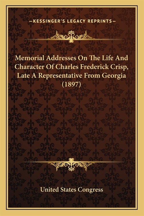 Memorial Addresses On The Life And Character Of Charles Frederick Crisp, Late A Representative From Georgia (1897) (Paperback)