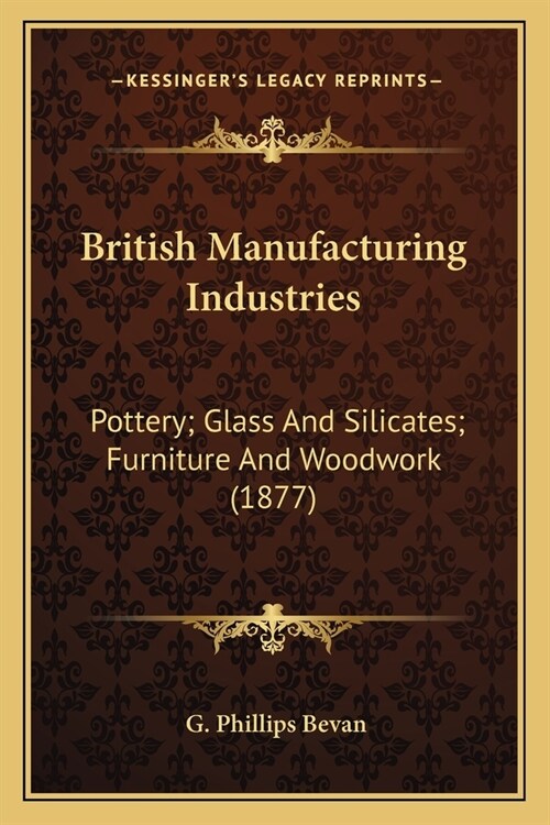 British Manufacturing Industries: Pottery; Glass And Silicates; Furniture And Woodwork (1877) (Paperback)