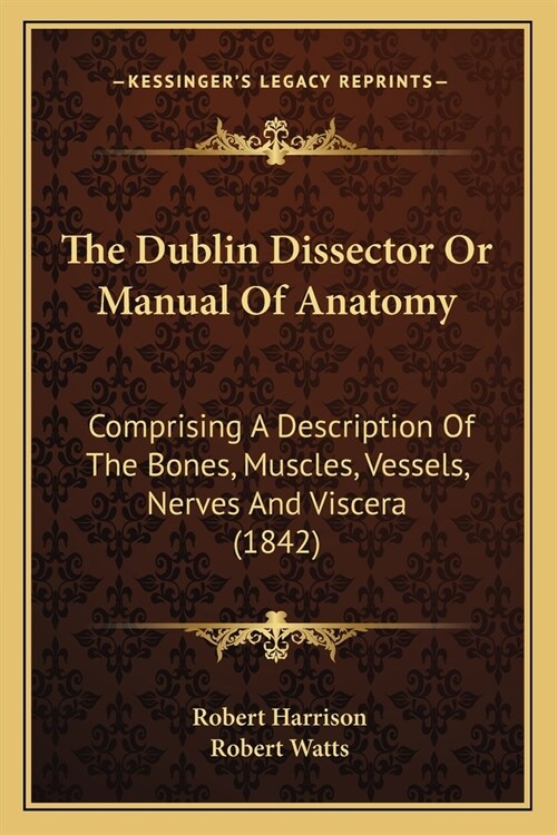 The Dublin Dissector Or Manual Of Anatomy: Comprising A Description Of The Bones, Muscles, Vessels, Nerves And Viscera (1842) (Paperback)