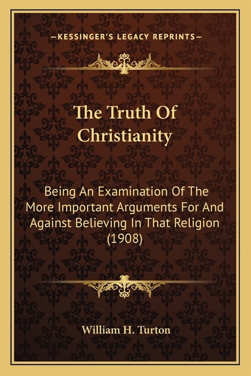 The Truth Of Christianity: Being An Examination Of The More Important Arguments For And Against Believing In That Religion (1908) (Paperback)