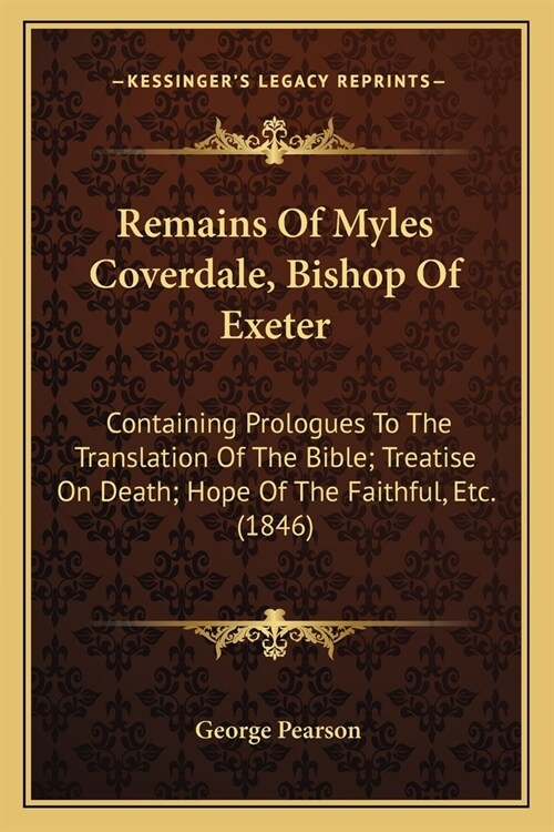 Remains Of Myles Coverdale, Bishop Of Exeter: Containing Prologues To The Translation Of The Bible; Treatise On Death; Hope Of The Faithful, Etc. (184 (Paperback)