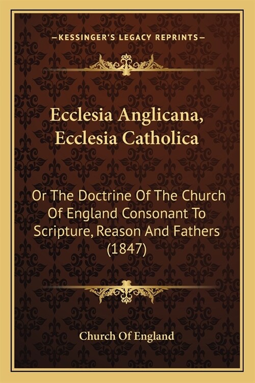 Ecclesia Anglicana, Ecclesia Catholica: Or The Doctrine Of The Church Of England Consonant To Scripture, Reason And Fathers (1847) (Paperback)