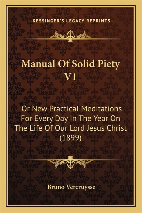 Manual Of Solid Piety V1: Or New Practical Meditations For Every Day In The Year On The Life Of Our Lord Jesus Christ (1899) (Paperback)