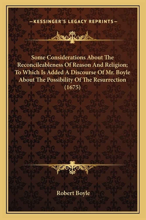 Some Considerations About The Reconcileableness Of Reason And Religion; To Which Is Added A Discourse Of Mr. Boyle About The Possibility Of The Resurr (Paperback)