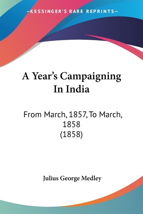 A Years Campaigning In India: From March, 1857, To March, 1858 (1858) (Paperback)