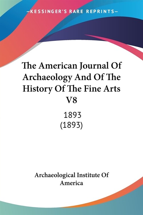 The American Journal Of Archaeology And Of The History Of The Fine Arts V8: 1893 (1893) (Paperback)