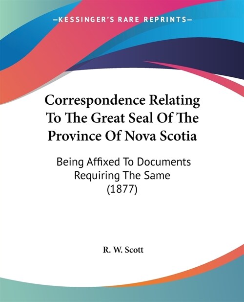 Correspondence Relating To The Great Seal Of The Province Of Nova Scotia: Being Affixed To Documents Requiring The Same (1877) (Paperback)