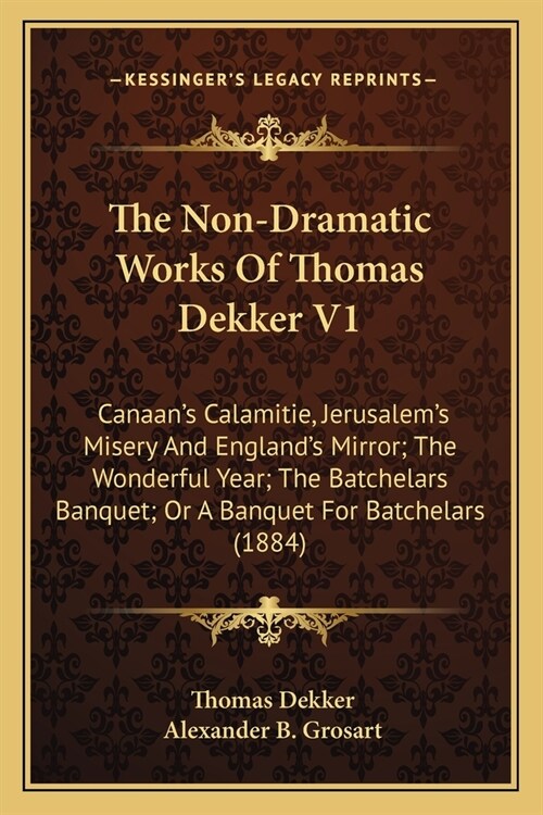 The Non-Dramatic Works Of Thomas Dekker V1: Canaans Calamitie, Jerusalems Misery And Englands Mirror; The Wonderful Year; The Batchelars Banquet; O (Paperback)