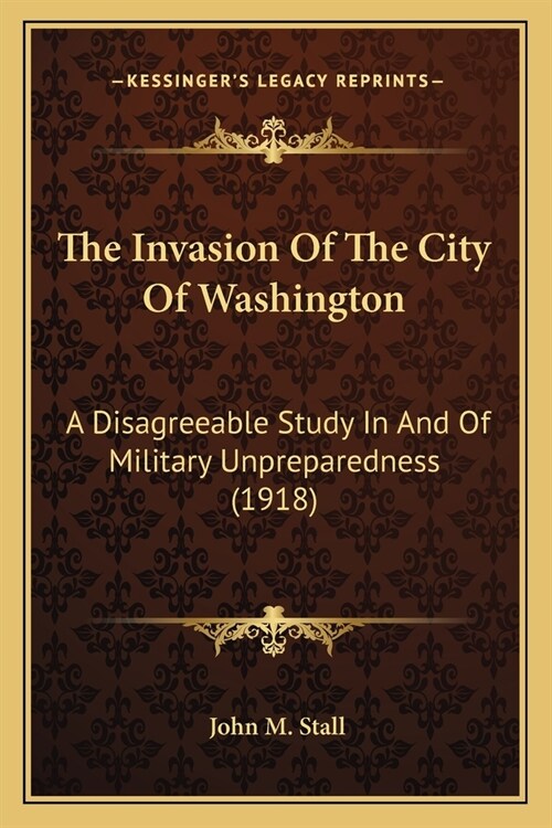 The Invasion Of The City Of Washington: A Disagreeable Study In And Of Military Unpreparedness (1918) (Paperback)