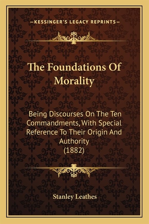 The Foundations Of Morality: Being Discourses On The Ten Commandments, With Special Reference To Their Origin And Authority (1882) (Paperback)