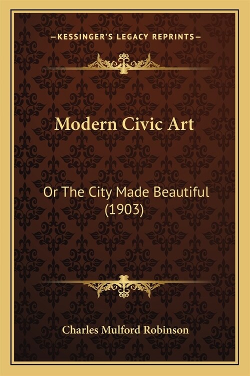 Modern Civic Art: Or The City Made Beautiful (1903) (Paperback)