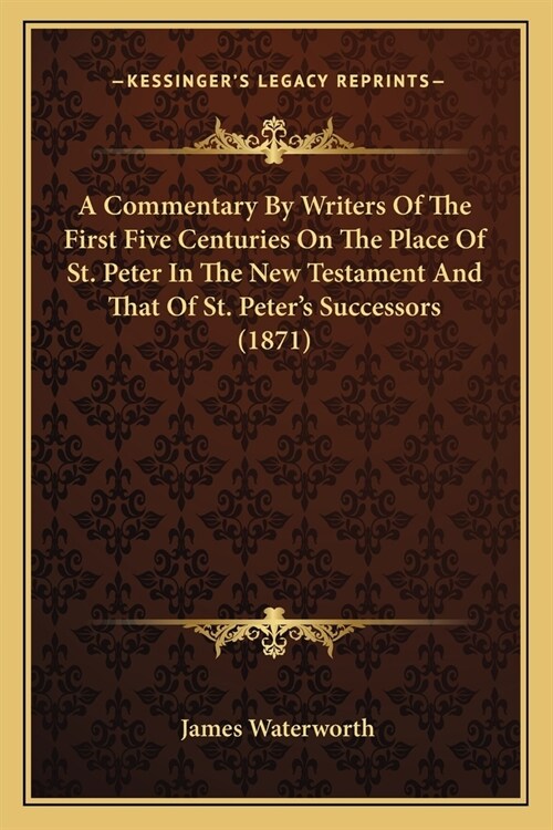 A Commentary By Writers Of The First Five Centuries On The Place Of St. Peter In The New Testament And That Of St. Peters Successors (1871) (Paperback)